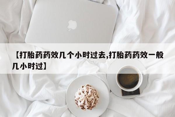 打胎药全国包邮微信【打胎药药效几个小时过去,打胎药药效一般几小时过】