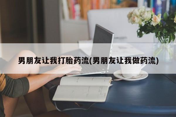 打胎药全国包邮微信男朋友让我打胎药流(男朋友让我做药流)