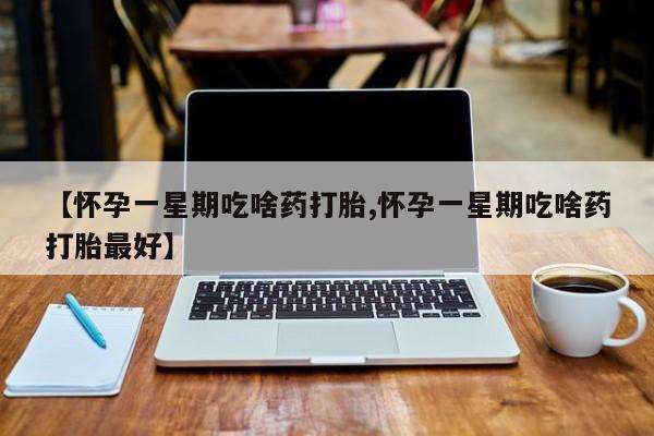 打胎药全国包邮微信【怀孕一星期吃啥药打胎,怀孕一星期吃啥药打胎最好】