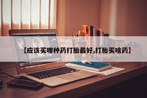 打胎药全国包邮微信【应该买哪种药打胎最好,打胎买啥药】