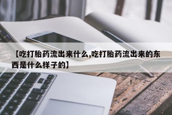 打胎药全国包邮微信【吃打胎药流出来什么,吃打胎药流出来的东西是什么样子的】
