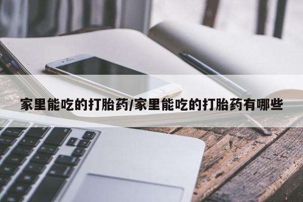 打胎药全国包邮微信家里能吃的打胎药/家里能吃的打胎药有哪些