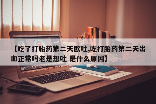 打胎药全国包邮微信【吃了打胎药第二天欧吐,吃打胎药第二天出血正常吗老是想吐 是什么原因】