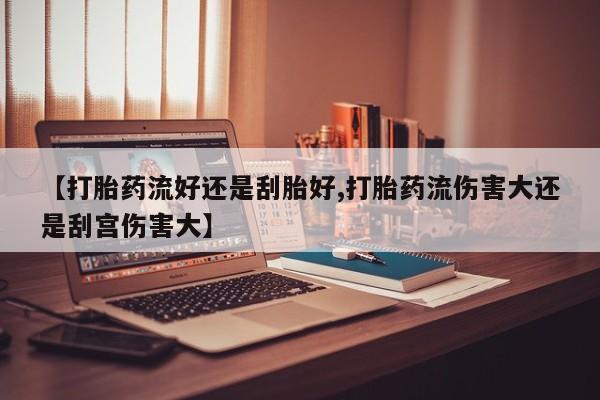 打胎药全国包邮微信【打胎药流好还是刮胎好,打胎药流伤害大还是刮宫伤害大】