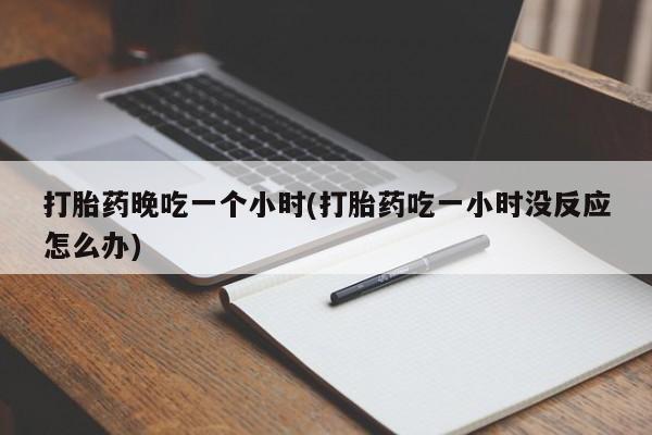 打胎药全国包邮微信打胎药晚吃一个小时(打胎药吃一小时没反应怎么办)