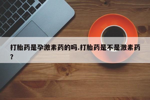 打胎药全国包邮微信打胎药是孕激素药的吗.打胎药是不是激素药？