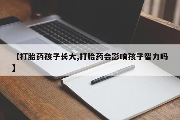 打胎药全国包邮微信【打胎药孩子长大,打胎药会影响孩子智力吗】