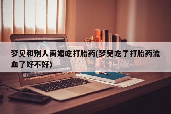 打胎药全国包邮微信梦见和别人离婚吃打胎药(梦见吃了打胎药流血了好不好)