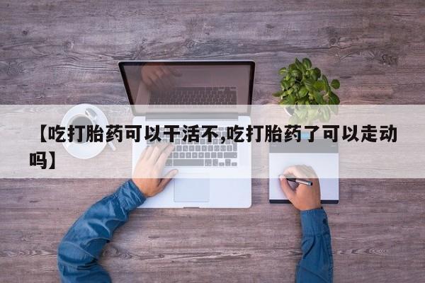 打胎药全国包邮微信【吃打胎药可以干活不,吃打胎药了可以走动吗】