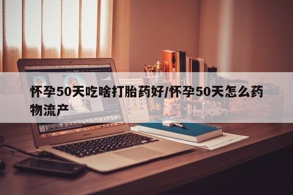 打胎药全国包邮微信怀孕50天吃啥打胎药好/怀孕50天怎么药物流产
