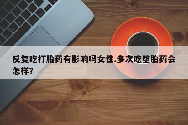 打胎药全国包邮微信反复吃打胎药有影响吗女性.多次吃堕胎药会怎样？