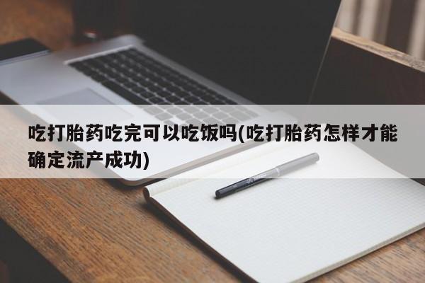 打胎药全国包邮微信吃打胎药吃完可以吃饭吗(吃打胎药怎样才能确定流产成功)
