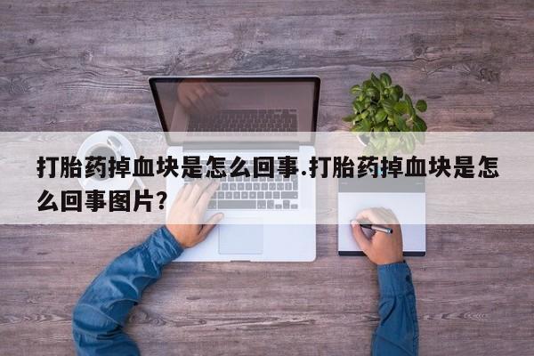 打胎药全国包邮微信打胎药掉血块是怎么回事.打胎药掉血块是怎么回事图片？