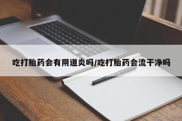 打胎药全国包邮微信吃打胎药会有阴道炎吗/吃打胎药会流干净吗
