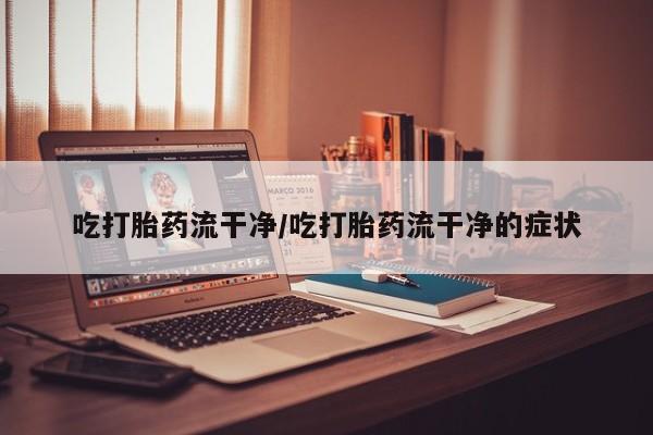 打胎药全国包邮微信吃打胎药流干净/吃打胎药流干净的症状
