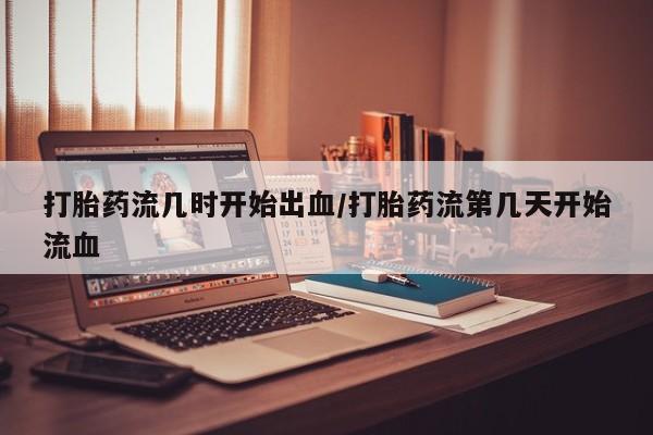 打胎药全国包邮微信打胎药流几时开始出血/打胎药流第几天开始流血