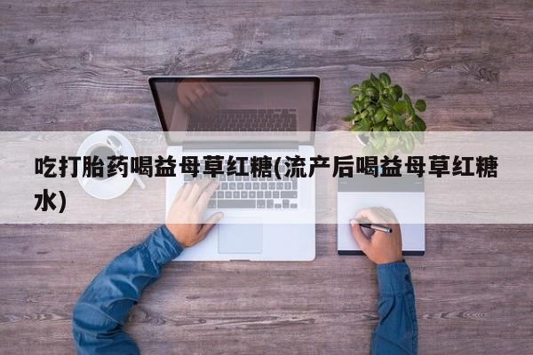 打胎药全国包邮微信吃打胎药喝益母草红糖(流产后喝益母草红糖水)