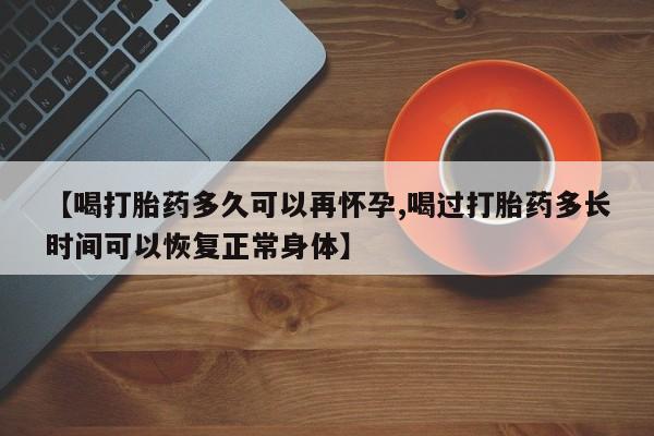 打胎药全国包邮微信【喝打胎药多久可以再怀孕,喝过打胎药多长时间可以恢复正常身体】