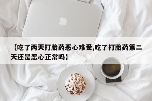 打胎药全国包邮微信【吃了两天打胎药恶心难受,吃了打胎药第二天还是恶心正常吗】