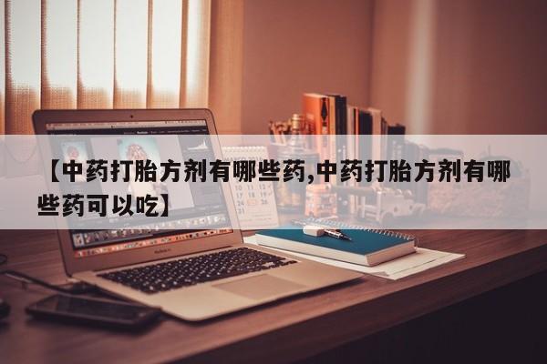 打胎药全国包邮微信【中药打胎方剂有哪些药,中药打胎方剂有哪些药可以吃】