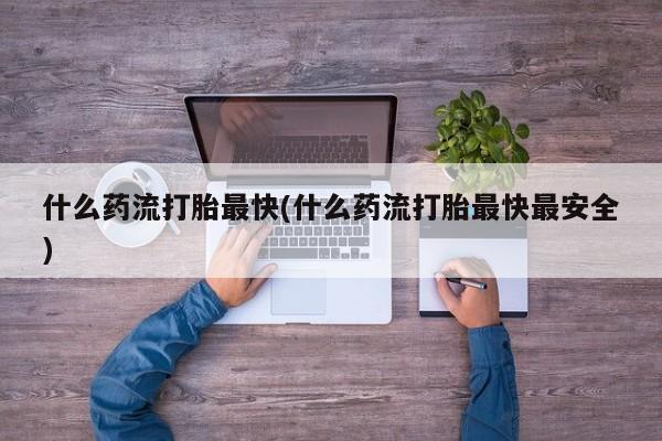 打胎药全国包邮微信什么药流打胎最快(什么药流打胎最快最安全)