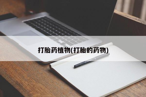 打胎药全国包邮微信打胎药植物(打胎的药物)