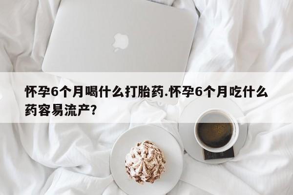 打胎药全国包邮微信怀孕6个月喝什么打胎药.怀孕6个月吃什么药容易流产？