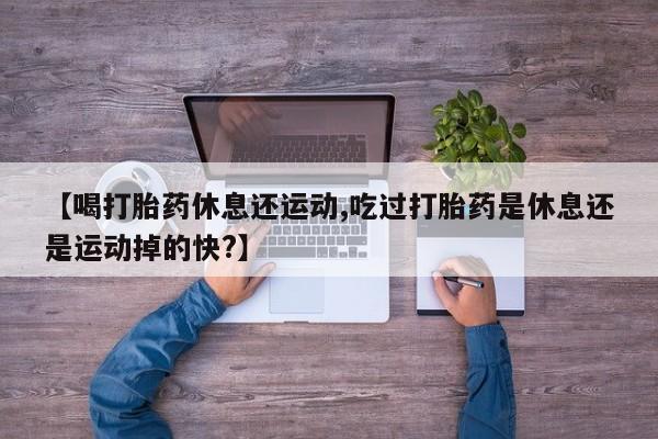 打胎药全国包邮微信【喝打胎药休息还运动,吃过打胎药是休息还是运动掉的快?】