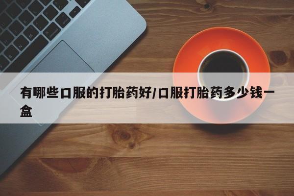 打胎药全国包邮微信有哪些口服的打胎药好/口服打胎药多少钱一盒