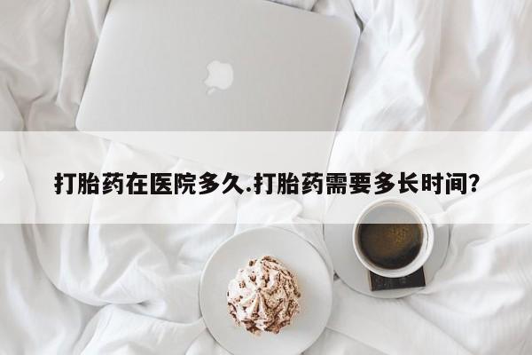 打胎药全国包邮微信打胎药在医院多久.打胎药需要多长时间？