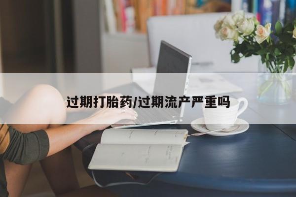 打胎药全国包邮微信过期打胎药/过期流产严重吗