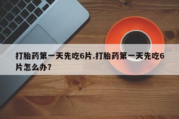 打胎药全国包邮微信打胎药第一天先吃6片.打胎药第一天先吃6片怎么办？