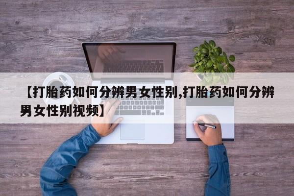 打胎药全国包邮微信【打胎药如何分辨男女性别,打胎药如何分辨男女性别视频】