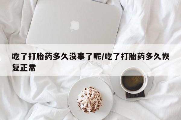 打胎药全国包邮微信吃了打胎药多久没事了呢/吃了打胎药多久恢复正常