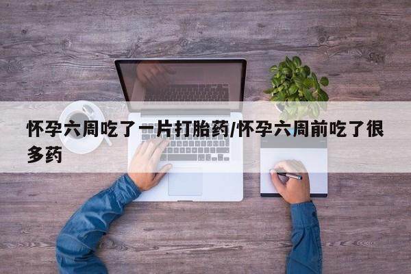 打胎药全国包邮微信怀孕六周吃了一片打胎药/怀孕六周前吃了很多药