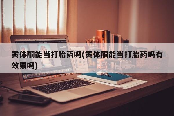 打胎药全国包邮微信黄体酮能当打胎药吗(黄体酮能当打胎药吗有效果吗)