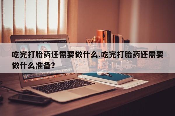 打胎药全国包邮微信吃完打胎药还需要做什么.吃完打胎药还需要做什么准备？