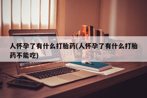 打胎药全国包邮微信人怀孕了有什么打胎药(人怀孕了有什么打胎药不能吃)