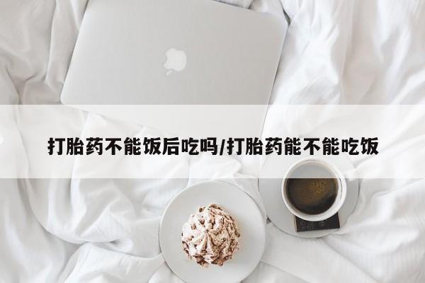 打胎药全国包邮微信打胎药不能饭后吃吗/打胎药能不能吃饭