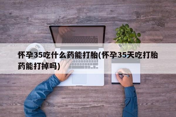 打胎药全国包邮微信怀孕35吃什么药能打胎(怀孕35天吃打胎药能打掉吗)
