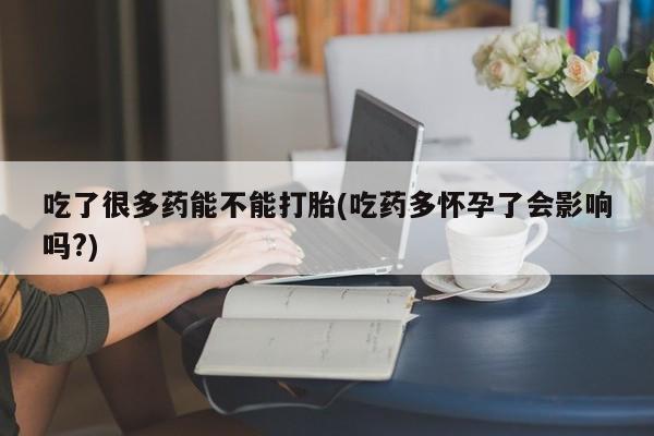 打胎药全国包邮微信吃了很多药能不能打胎(吃药多怀孕了会影响吗?)