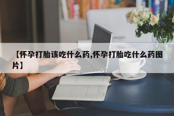 打胎药全国包邮微信【怀孕打胎该吃什么药,怀孕打胎吃什么药图片】