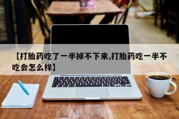 打胎药全国包邮微信【打胎药吃了一半掉不下来,打胎药吃一半不吃会怎么样】