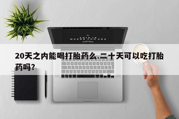 打胎药全国包邮微信20天之内能喝打胎药么.二十天可以吃打胎药吗？