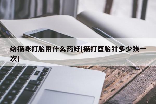 打胎药全国包邮微信给猫咪打胎用什么药好(猫打堕胎针多少钱一次)