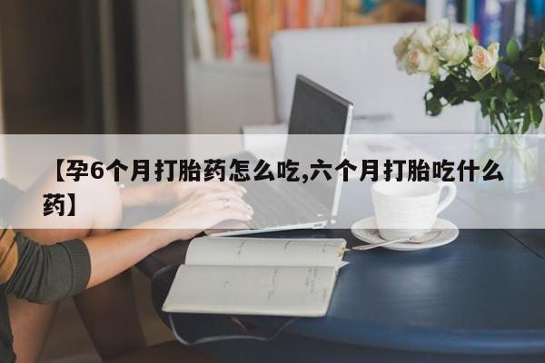 打胎药全国包邮微信【孕6个月打胎药怎么吃,六个月打胎吃什么药】