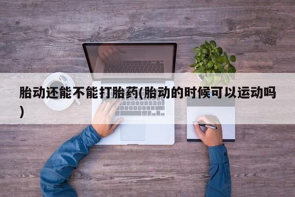 打胎药全国包邮微信胎动还能不能打胎药(胎动的时候可以运动吗)
