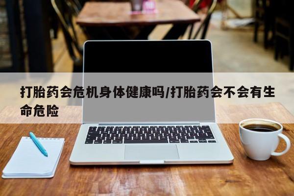 打胎药全国包邮微信打胎药会危机身体健康吗/打胎药会不会有生命危险