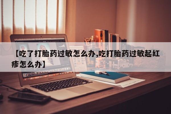 打胎药全国包邮微信【吃了打胎药过敏怎么办,吃打胎药过敏起红疹怎么办】