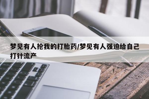 打胎药全国包邮微信梦见有人抢我的打胎药/梦见有人强迫给自己打针流产